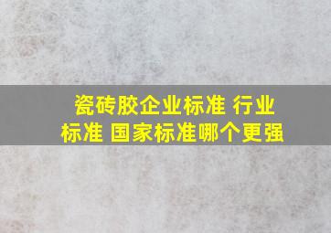 瓷砖胶企业标准 行业标准 国家标准哪个更强